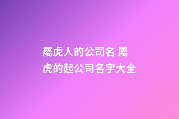 屬虎人的公司名 屬虎的起公司名字大全-第1張-公司起名-玄機派